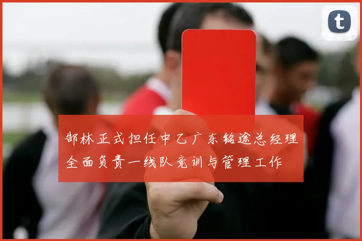 郜林正式担任中乙广东铭途总经理全面负责一线队竞训与管理工作