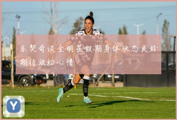 东契奇谈全明星假期身体状态良好期待放松心情