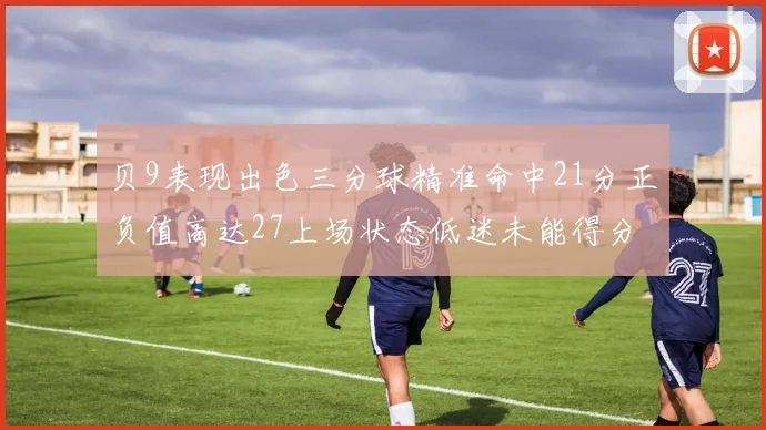 贝9表现出色三分球精准命中21分正负值高达27上场状态低迷未能得分