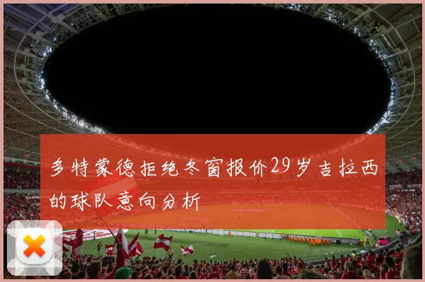 多特蒙德拒绝冬窗报价29岁吉拉西的球队意向分析