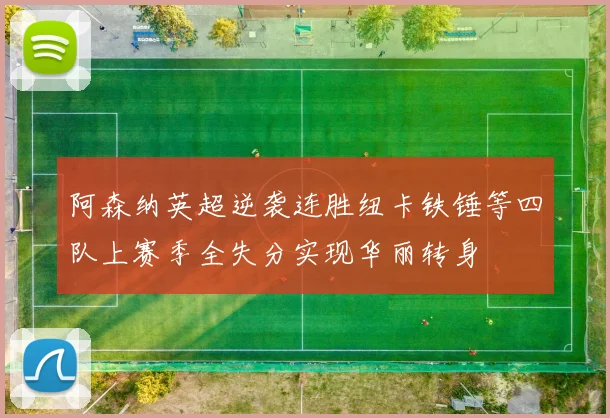 阿森纳英超逆袭连胜纽卡铁锤等四队上赛季全失分实现华丽转身