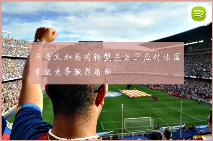卡马文加或将转型左后卫应对法国中场竞争激烈局面