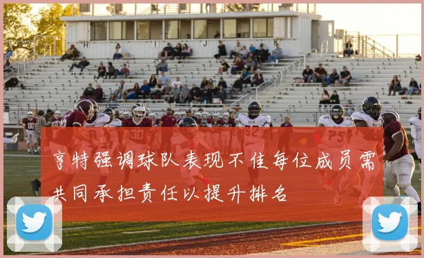 亨特强调球队表现不佳每位成员需共同承担责任以提升排名