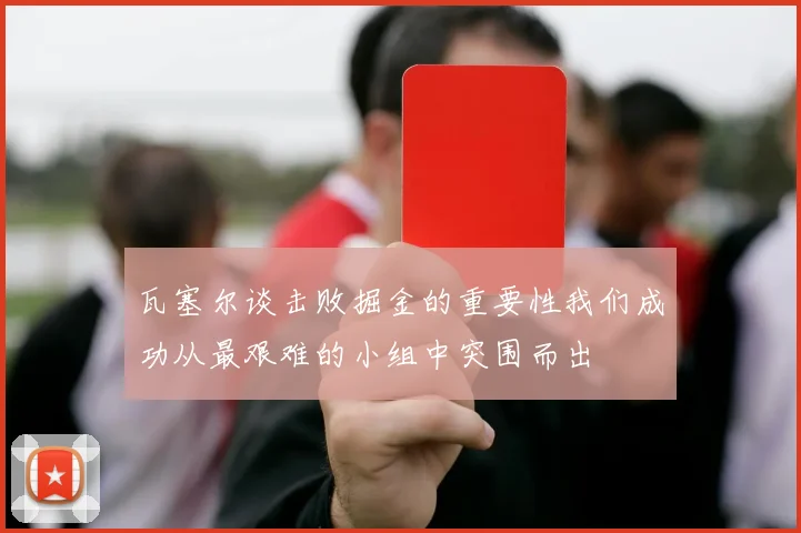 瓦塞尔谈击败掘金的重要性我们成功从最艰难的小组中突围而出