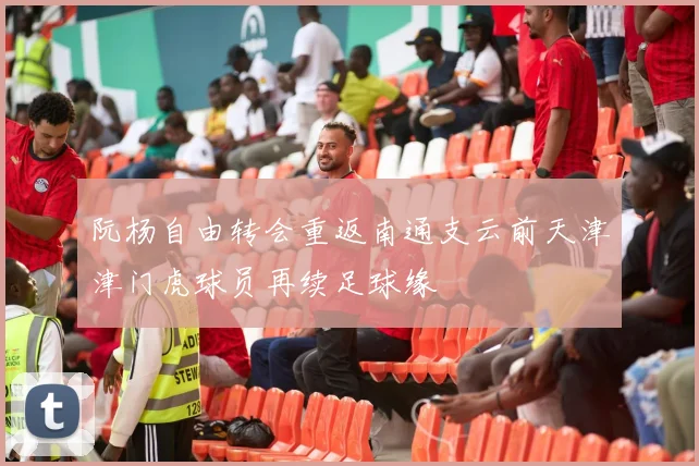 阮杨自由转会重返南通支云前天津津门虎球员再续足球缘