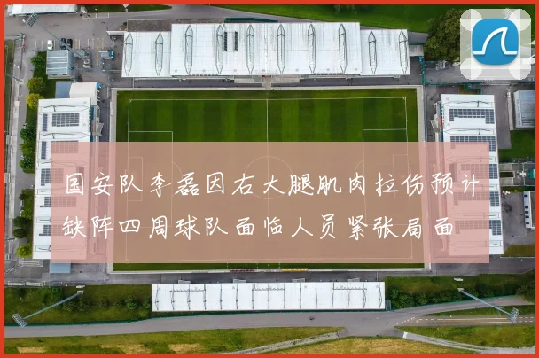 国安队李磊因右大腿肌肉拉伤预计缺阵四周球队面临人员紧张局面