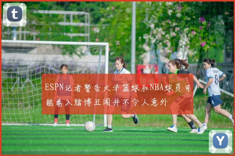 ESPN记者警告大学篮球和NBA球员可能卷入赌博丑闻并不令人意外