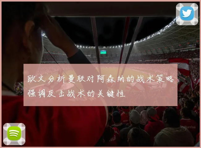欧文分析曼联对阿森纳的战术策略强调反击战术的关键性