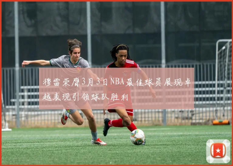 穆雷荣膺3月3日NBA最佳球员展现卓越表现引领球队胜利