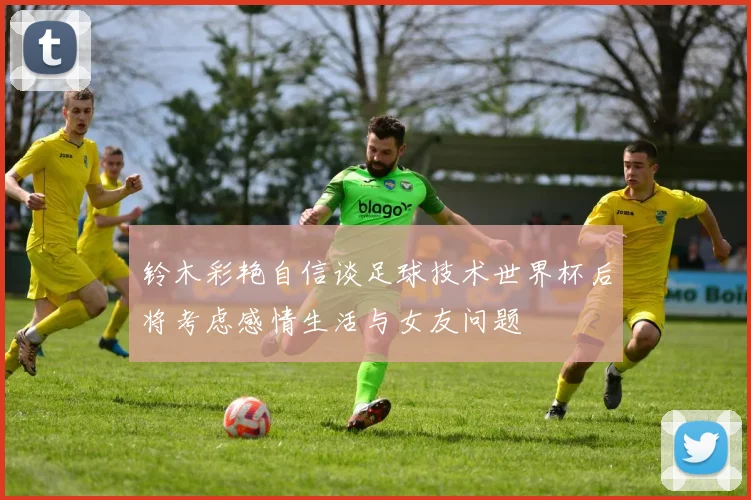 铃木彩艳自信谈足球技术世界杯后将考虑感情生活与女友问题