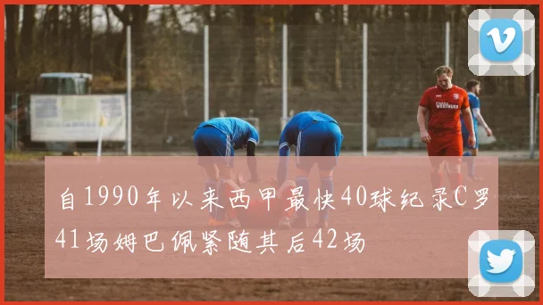 自1990年以来西甲最快40球纪录C罗41场姆巴佩紧随其后42场