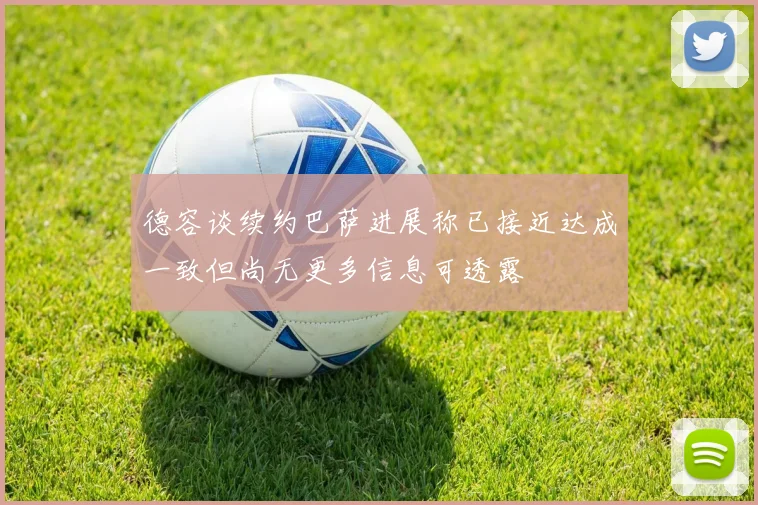 德容谈续约巴萨进展称已接近达成一致但尚无更多信息可透露