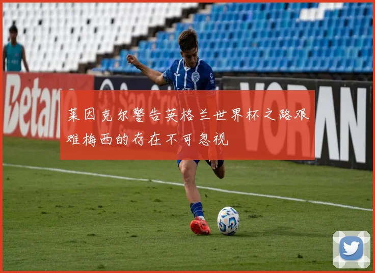 莱因克尔警告英格兰世界杯之路艰难梅西的存在不可忽视