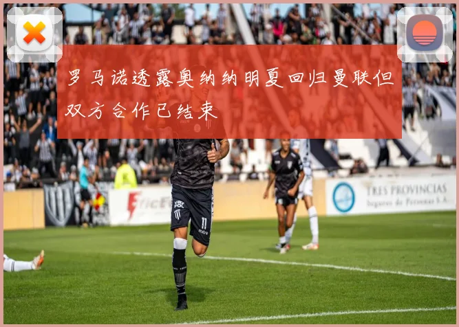 罗马诺透露奥纳纳明夏回归曼联但双方合作已结束