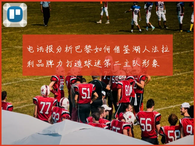 电讯报分析巴黎如何借鉴湖人法拉利品牌力打造球迷第二主队形象