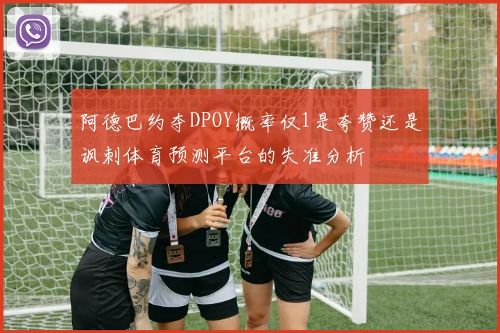 阿德巴约夺DPOY概率仅1是夸赞还是讽刺体育预测平台的失准分析