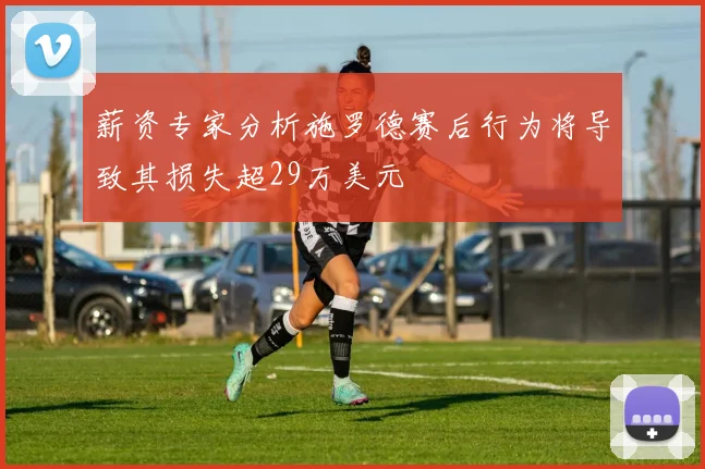 薪资专家分析施罗德赛后行为将导致其损失超29万美元