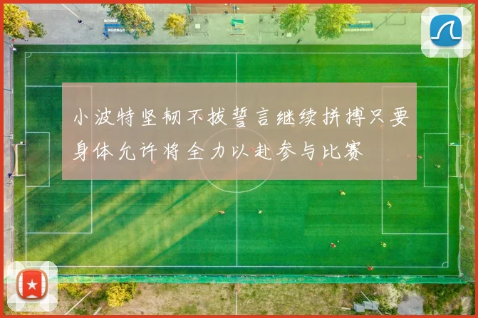 小波特坚韧不拔誓言继续拼搏只要身体允许将全力以赴参与比赛