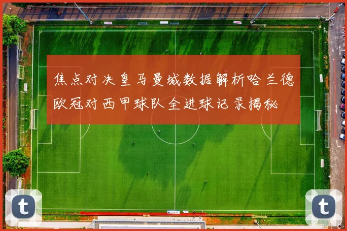 焦点对决皇马曼城数据解析哈兰德欧冠对西甲球队全进球记录揭秘