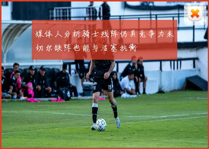 媒体人分析骑士残阵仍具竞争力米切尔缺阵也能与活塞抗衡