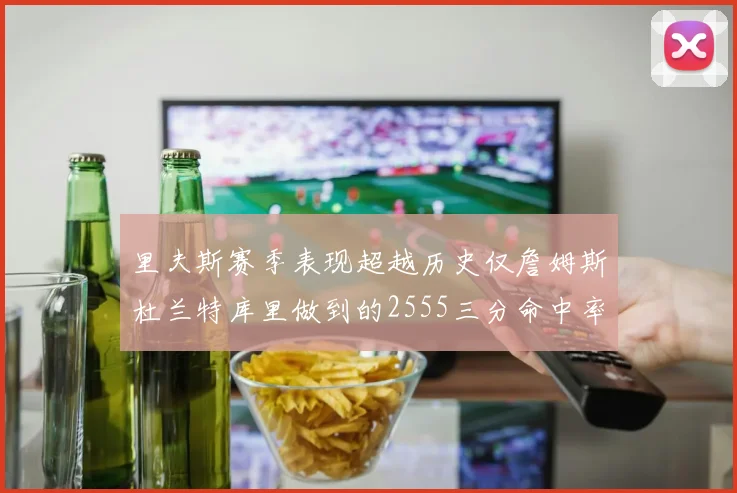 里夫斯赛季表现超越历史仅詹姆斯杜兰特库里做到的2555三分命中率50成就