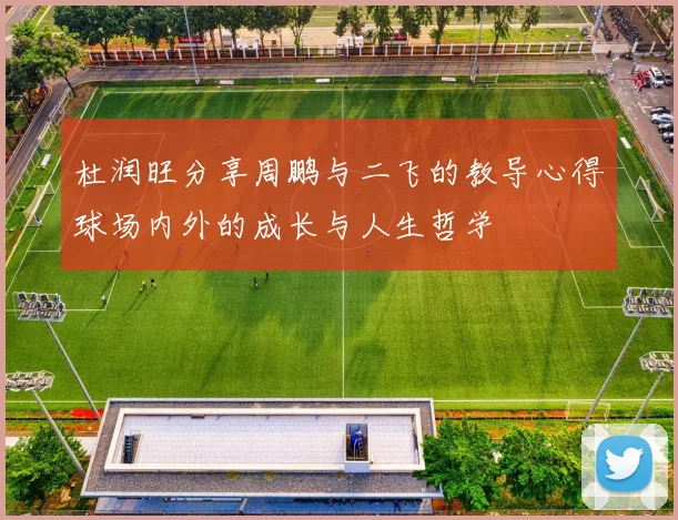 杜润旺分享周鹏与二飞的教导心得球场内外的成长与人生哲学